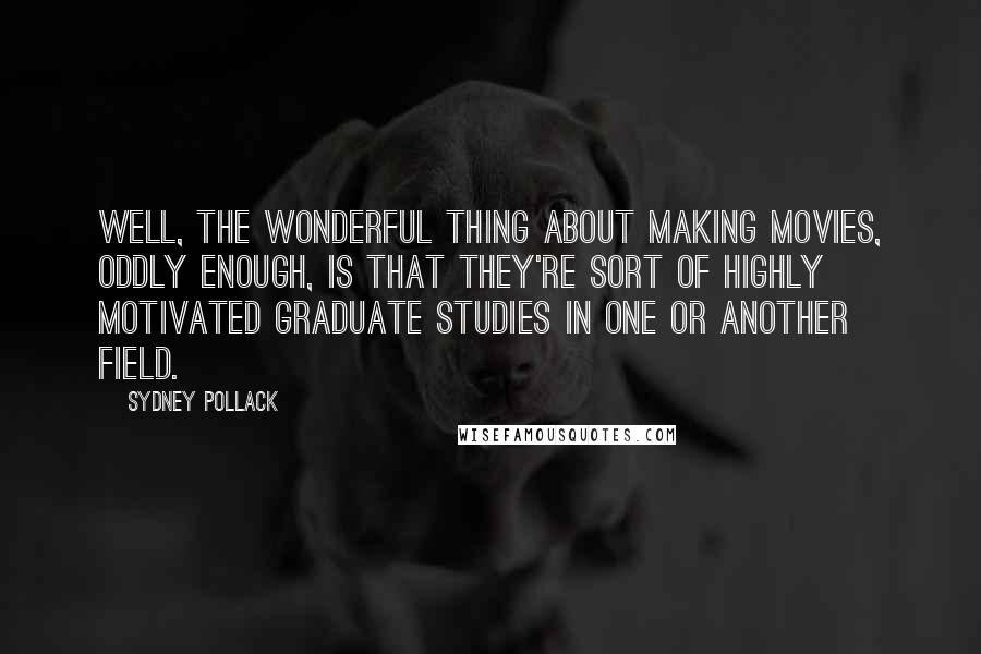 Sydney Pollack Quotes: Well, the wonderful thing about making movies, oddly enough, is that they're sort of highly motivated graduate studies in one or another field.