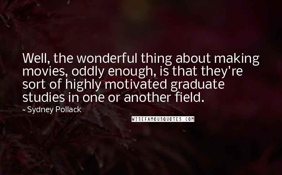 Sydney Pollack Quotes: Well, the wonderful thing about making movies, oddly enough, is that they're sort of highly motivated graduate studies in one or another field.