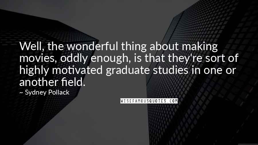 Sydney Pollack Quotes: Well, the wonderful thing about making movies, oddly enough, is that they're sort of highly motivated graduate studies in one or another field.
