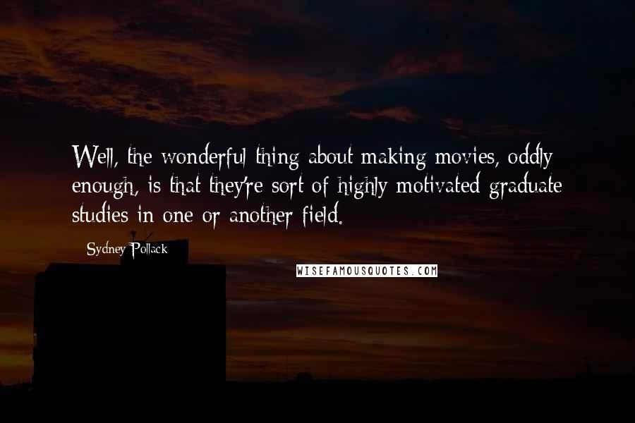 Sydney Pollack Quotes: Well, the wonderful thing about making movies, oddly enough, is that they're sort of highly motivated graduate studies in one or another field.