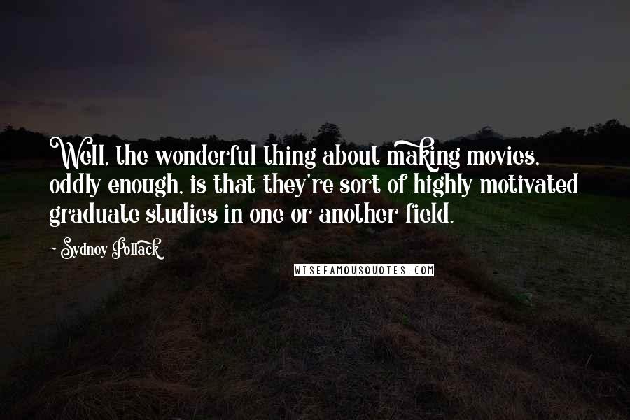 Sydney Pollack Quotes: Well, the wonderful thing about making movies, oddly enough, is that they're sort of highly motivated graduate studies in one or another field.