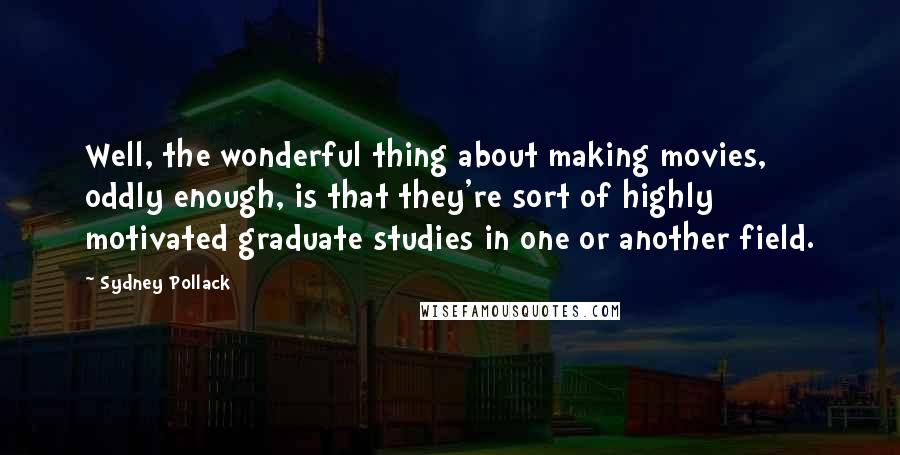 Sydney Pollack Quotes: Well, the wonderful thing about making movies, oddly enough, is that they're sort of highly motivated graduate studies in one or another field.