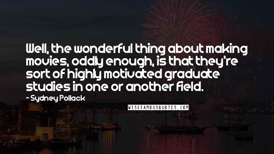 Sydney Pollack Quotes: Well, the wonderful thing about making movies, oddly enough, is that they're sort of highly motivated graduate studies in one or another field.