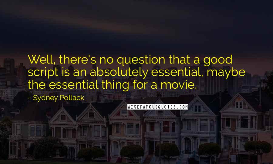 Sydney Pollack Quotes: Well, there's no question that a good script is an absolutely essential, maybe the essential thing for a movie.