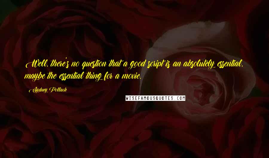 Sydney Pollack Quotes: Well, there's no question that a good script is an absolutely essential, maybe the essential thing for a movie.