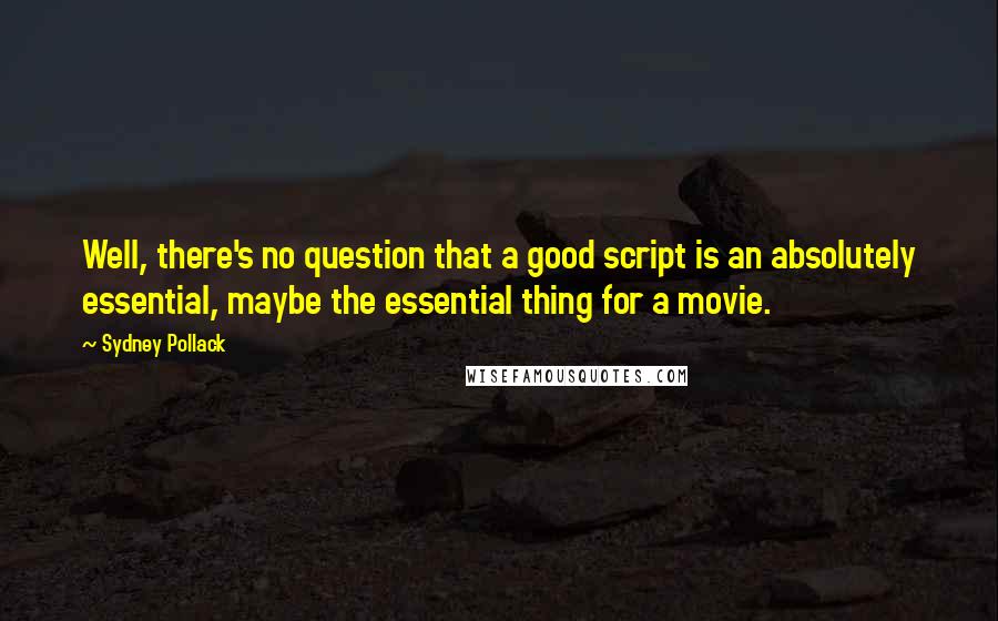 Sydney Pollack Quotes: Well, there's no question that a good script is an absolutely essential, maybe the essential thing for a movie.