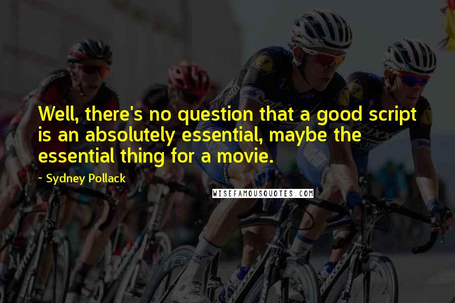 Sydney Pollack Quotes: Well, there's no question that a good script is an absolutely essential, maybe the essential thing for a movie.