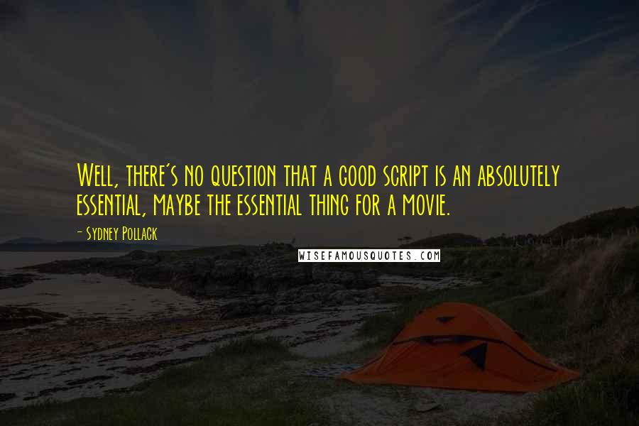 Sydney Pollack Quotes: Well, there's no question that a good script is an absolutely essential, maybe the essential thing for a movie.