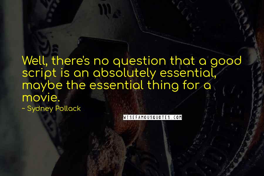 Sydney Pollack Quotes: Well, there's no question that a good script is an absolutely essential, maybe the essential thing for a movie.