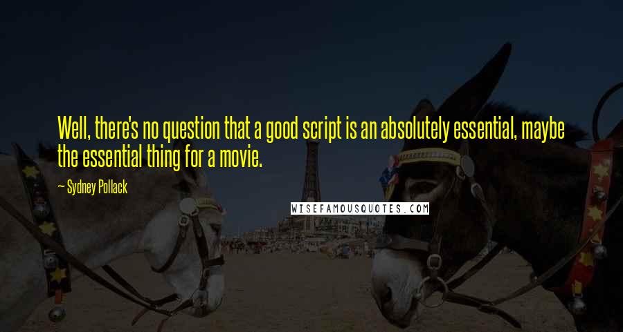 Sydney Pollack Quotes: Well, there's no question that a good script is an absolutely essential, maybe the essential thing for a movie.