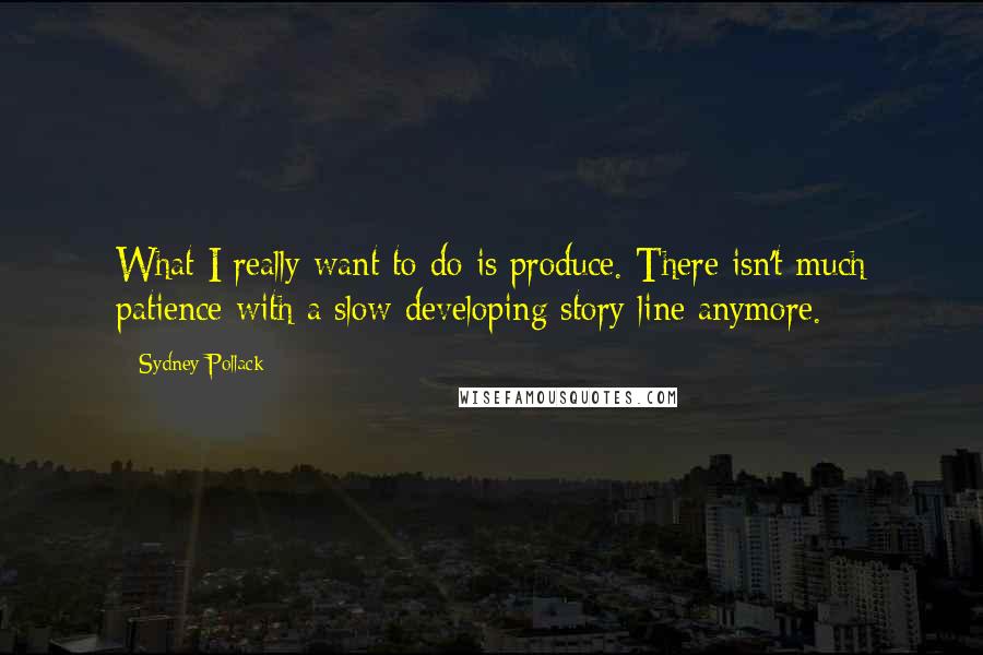 Sydney Pollack Quotes: What I really want to do is produce. There isn't much patience with a slow developing story line anymore.