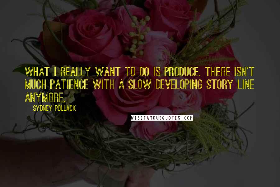 Sydney Pollack Quotes: What I really want to do is produce. There isn't much patience with a slow developing story line anymore.
