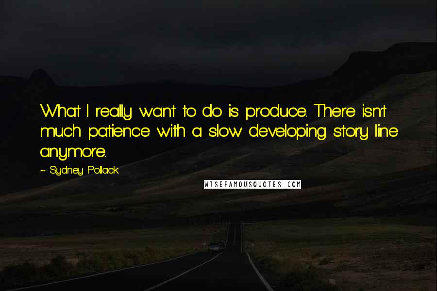 Sydney Pollack Quotes: What I really want to do is produce. There isn't much patience with a slow developing story line anymore.