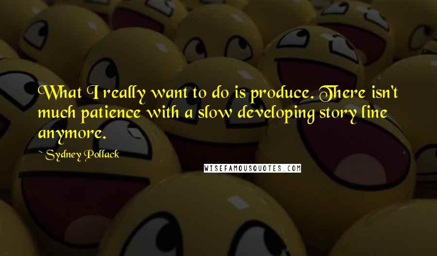 Sydney Pollack Quotes: What I really want to do is produce. There isn't much patience with a slow developing story line anymore.