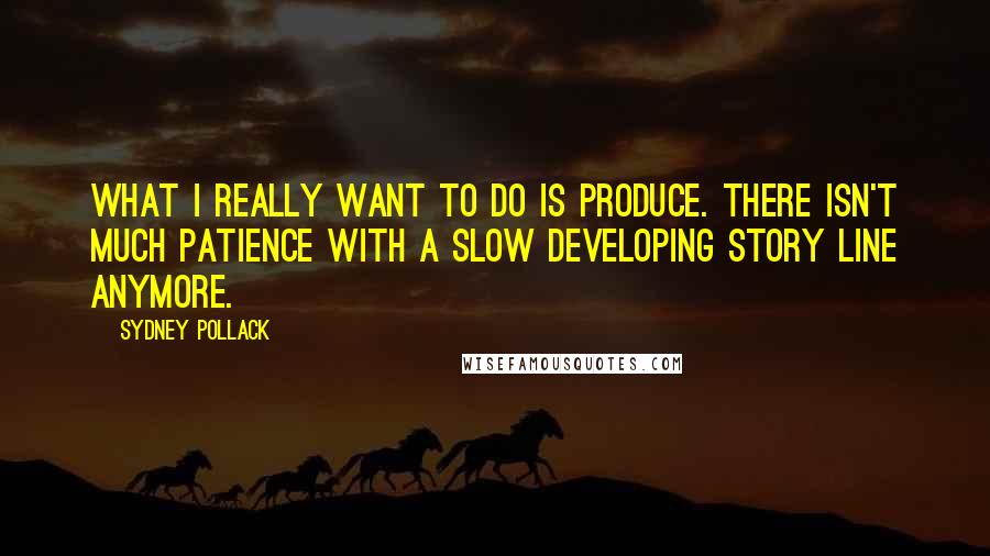 Sydney Pollack Quotes: What I really want to do is produce. There isn't much patience with a slow developing story line anymore.