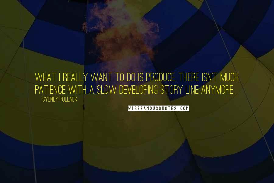 Sydney Pollack Quotes: What I really want to do is produce. There isn't much patience with a slow developing story line anymore.