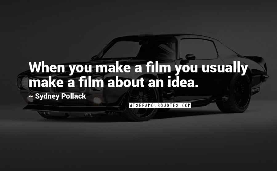 Sydney Pollack Quotes: When you make a film you usually make a film about an idea.