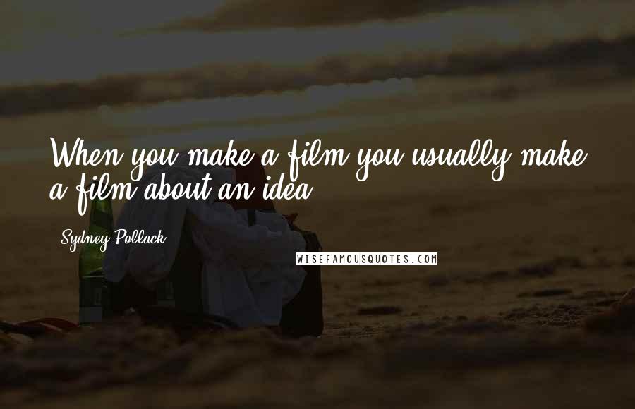 Sydney Pollack Quotes: When you make a film you usually make a film about an idea.