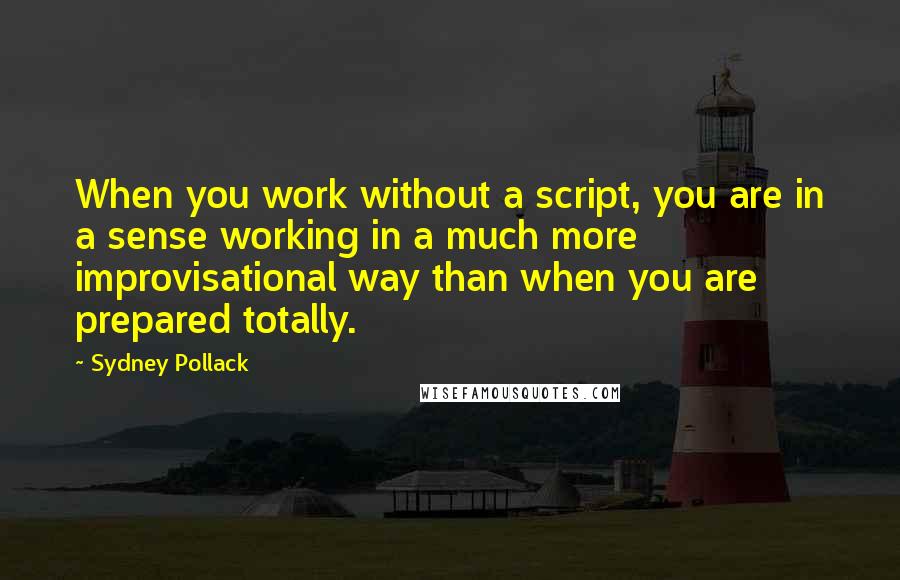 Sydney Pollack Quotes: When you work without a script, you are in a sense working in a much more improvisational way than when you are prepared totally.
