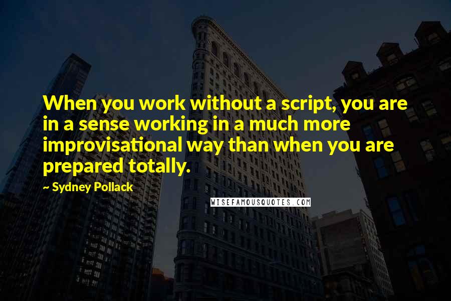 Sydney Pollack Quotes: When you work without a script, you are in a sense working in a much more improvisational way than when you are prepared totally.