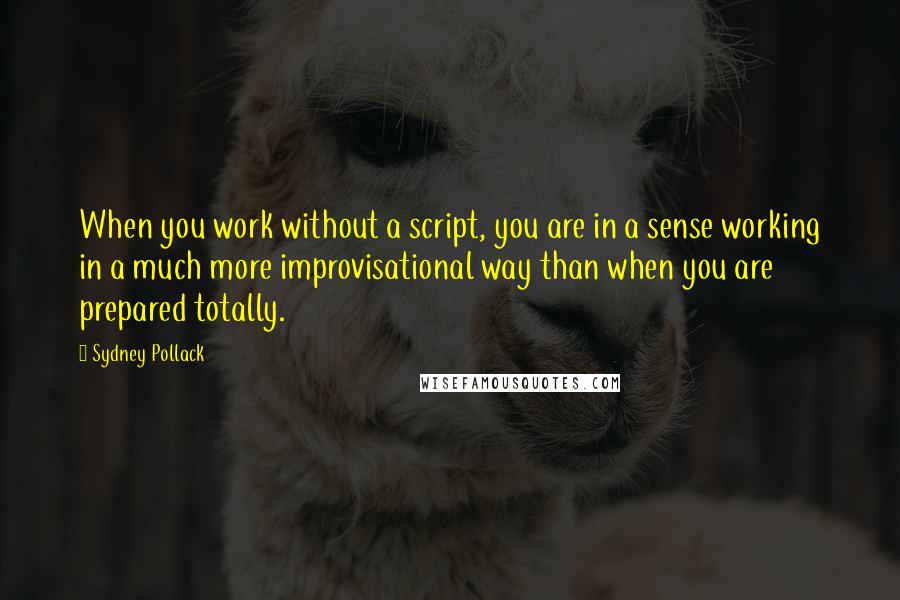 Sydney Pollack Quotes: When you work without a script, you are in a sense working in a much more improvisational way than when you are prepared totally.