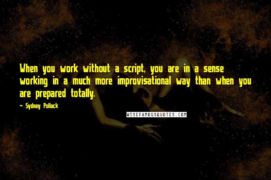 Sydney Pollack Quotes: When you work without a script, you are in a sense working in a much more improvisational way than when you are prepared totally.