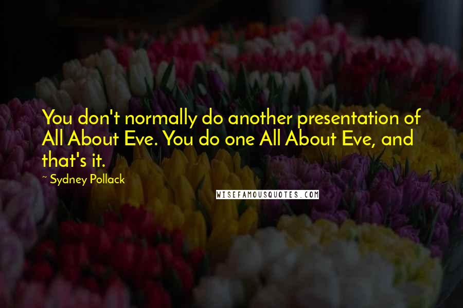 Sydney Pollack Quotes: You don't normally do another presentation of All About Eve. You do one All About Eve, and that's it.