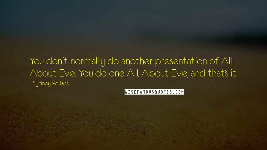 Sydney Pollack Quotes: You don't normally do another presentation of All About Eve. You do one All About Eve, and that's it.