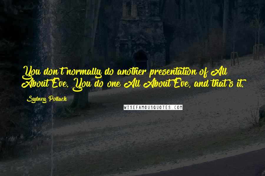 Sydney Pollack Quotes: You don't normally do another presentation of All About Eve. You do one All About Eve, and that's it.