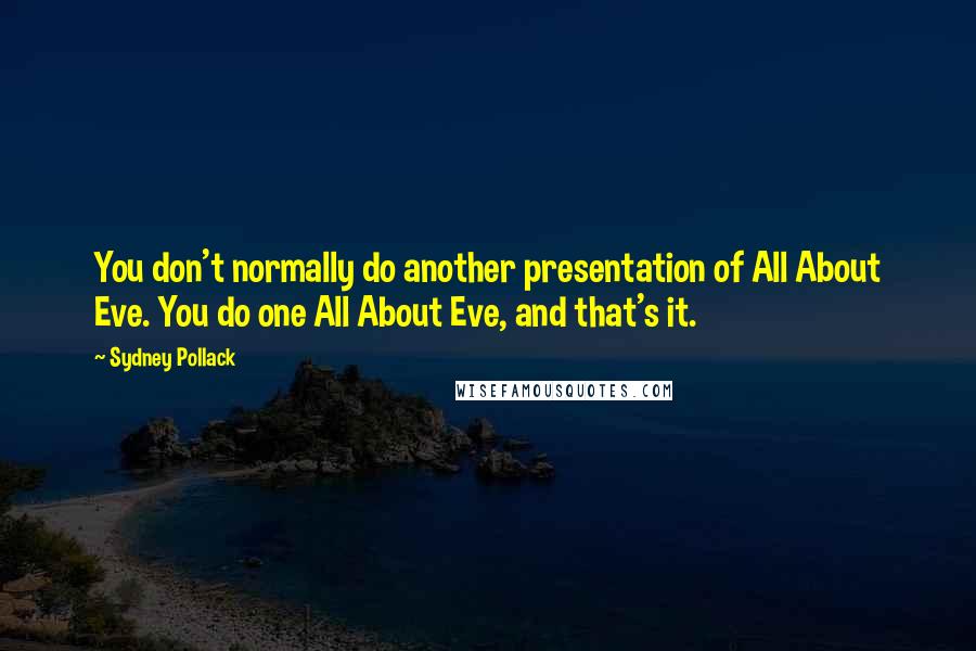 Sydney Pollack Quotes: You don't normally do another presentation of All About Eve. You do one All About Eve, and that's it.