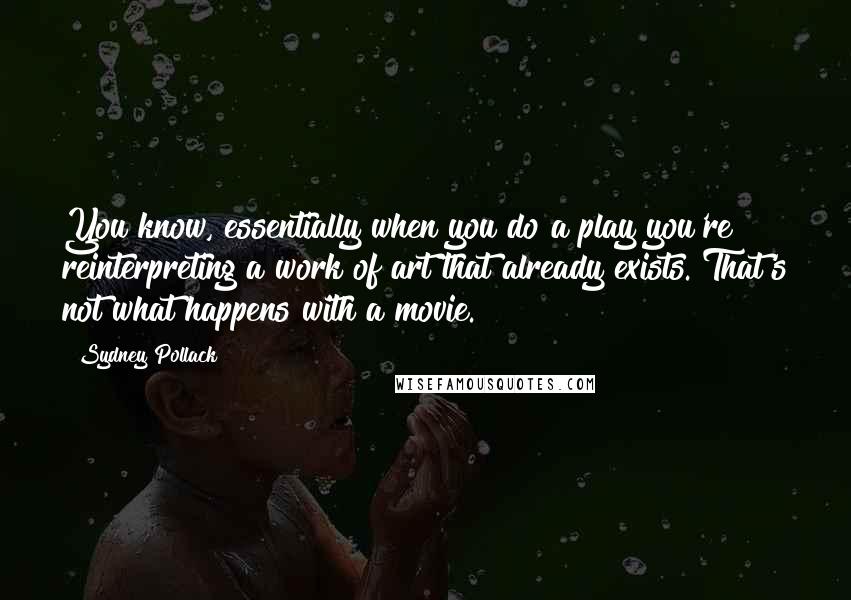 Sydney Pollack Quotes: You know, essentially when you do a play you're reinterpreting a work of art that already exists. That's not what happens with a movie.