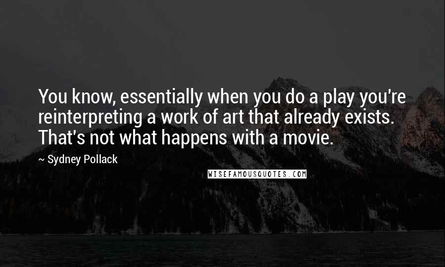 Sydney Pollack Quotes: You know, essentially when you do a play you're reinterpreting a work of art that already exists. That's not what happens with a movie.