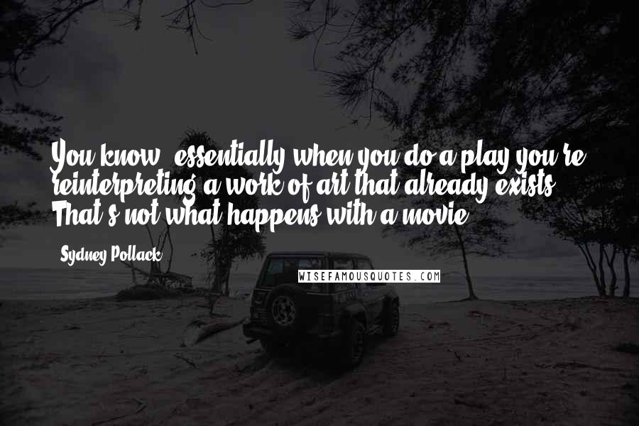 Sydney Pollack Quotes: You know, essentially when you do a play you're reinterpreting a work of art that already exists. That's not what happens with a movie.