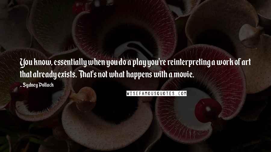 Sydney Pollack Quotes: You know, essentially when you do a play you're reinterpreting a work of art that already exists. That's not what happens with a movie.