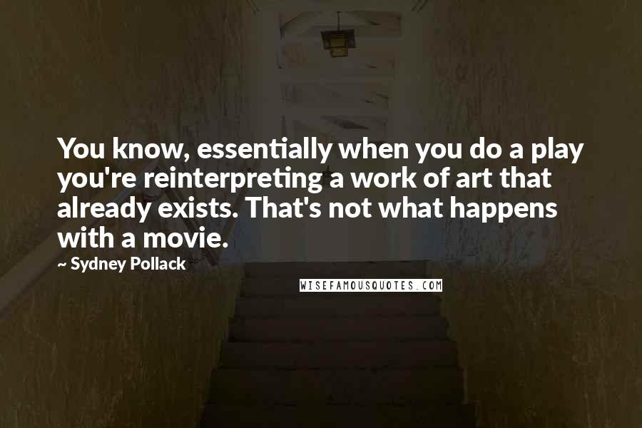 Sydney Pollack Quotes: You know, essentially when you do a play you're reinterpreting a work of art that already exists. That's not what happens with a movie.
