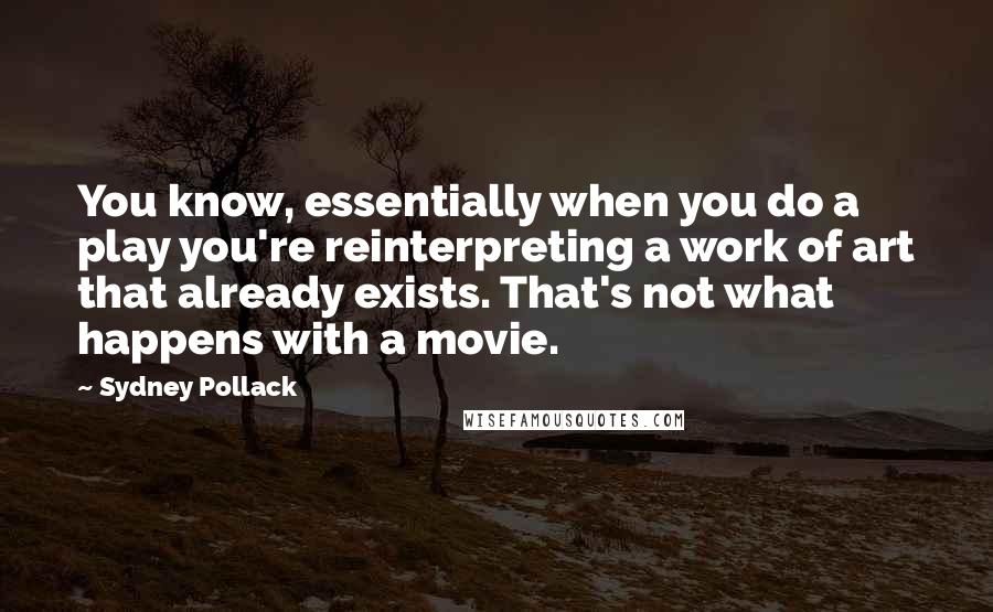 Sydney Pollack Quotes: You know, essentially when you do a play you're reinterpreting a work of art that already exists. That's not what happens with a movie.