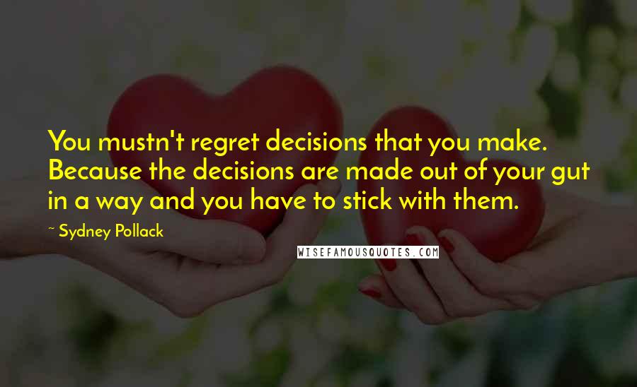 Sydney Pollack Quotes: You mustn't regret decisions that you make. Because the decisions are made out of your gut in a way and you have to stick with them.