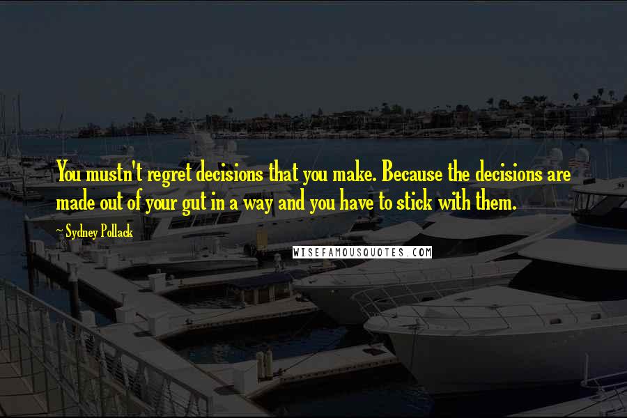 Sydney Pollack Quotes: You mustn't regret decisions that you make. Because the decisions are made out of your gut in a way and you have to stick with them.