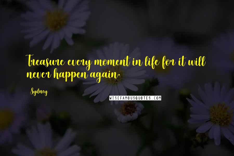 Sydney Quotes: Treasure every moment in life for it will never happen again.