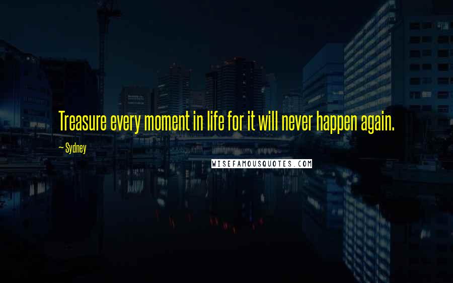 Sydney Quotes: Treasure every moment in life for it will never happen again.