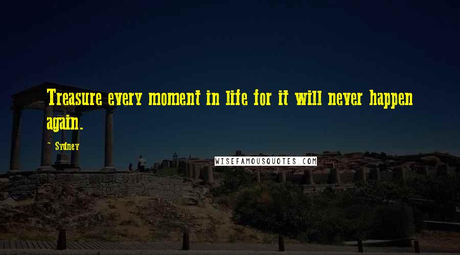 Sydney Quotes: Treasure every moment in life for it will never happen again.