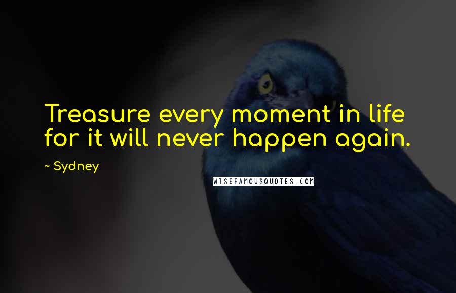 Sydney Quotes: Treasure every moment in life for it will never happen again.