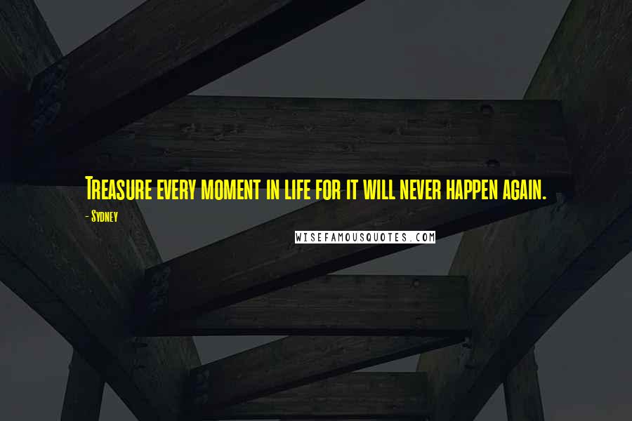 Sydney Quotes: Treasure every moment in life for it will never happen again.