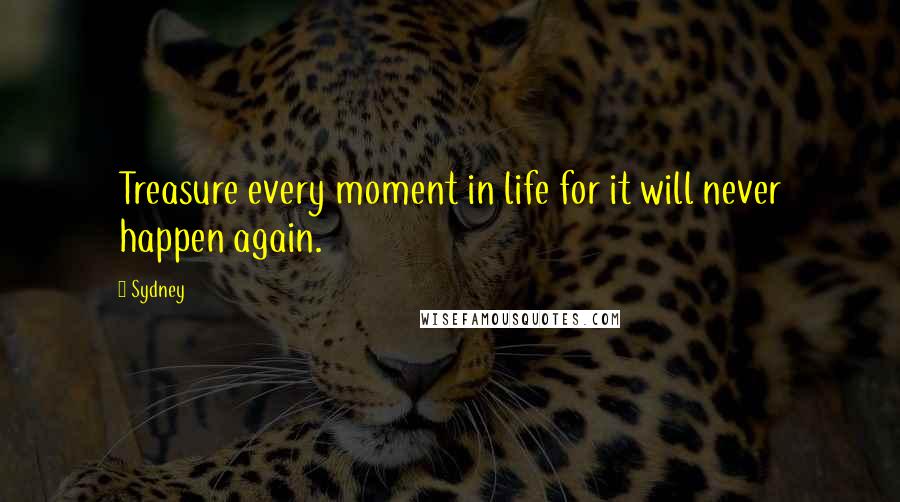 Sydney Quotes: Treasure every moment in life for it will never happen again.