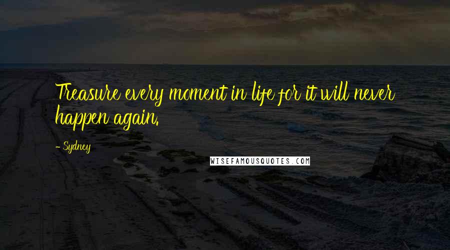 Sydney Quotes: Treasure every moment in life for it will never happen again.