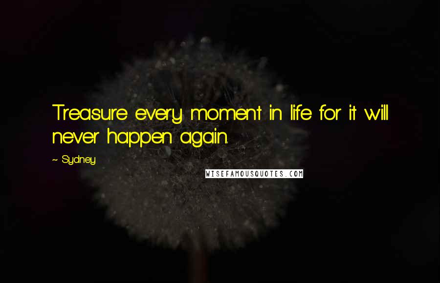 Sydney Quotes: Treasure every moment in life for it will never happen again.