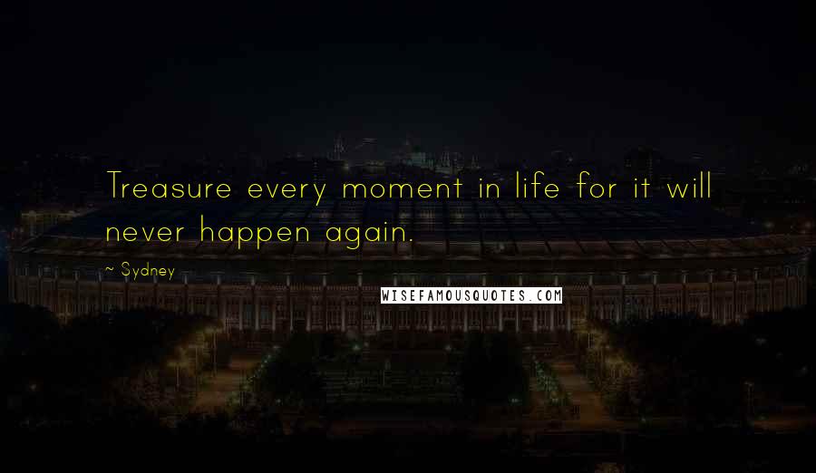 Sydney Quotes: Treasure every moment in life for it will never happen again.