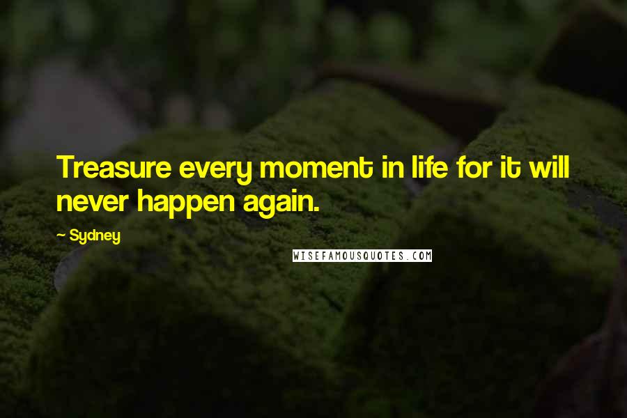 Sydney Quotes: Treasure every moment in life for it will never happen again.