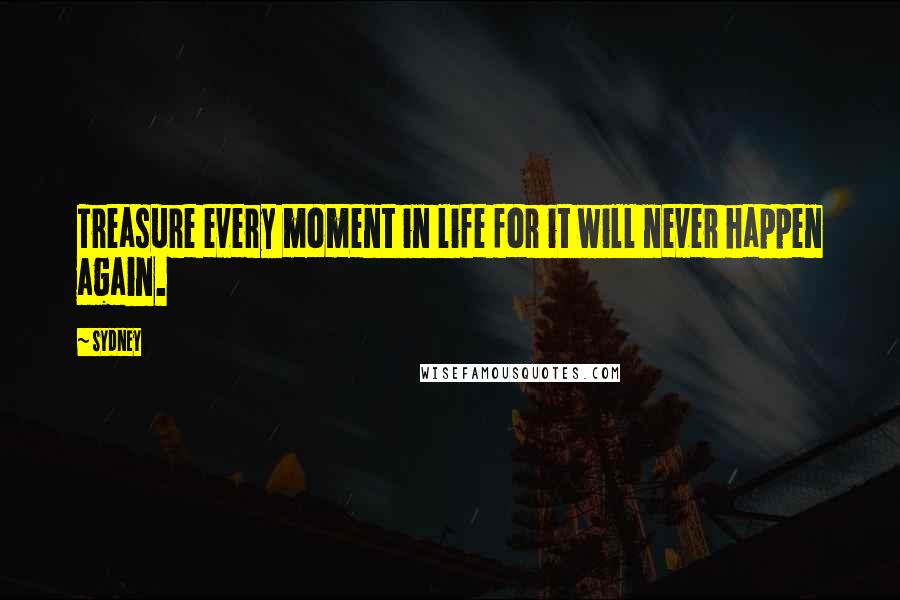 Sydney Quotes: Treasure every moment in life for it will never happen again.