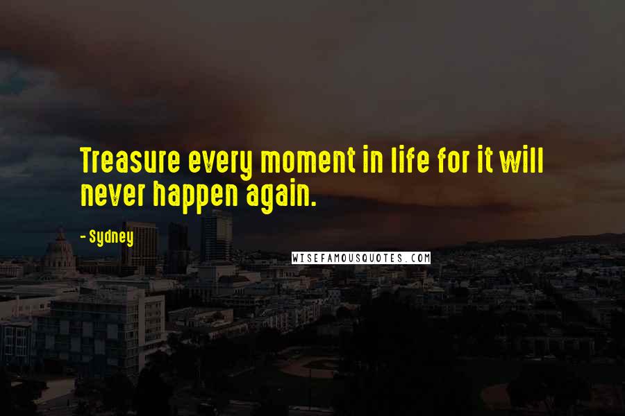 Sydney Quotes: Treasure every moment in life for it will never happen again.